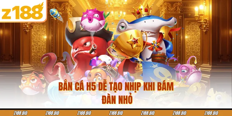 Bắn cá H5 dễ tạo nhịp khi bám đàn nhỏ
