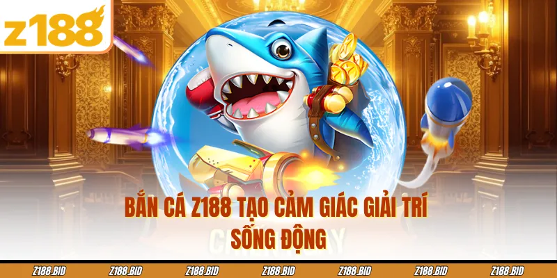 Bắn cá Z188 tạo cảm giác giải trí sống động