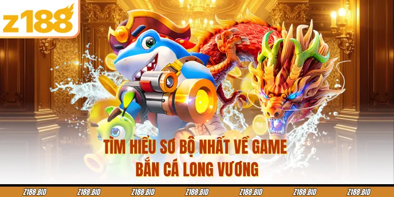 Tìm hiểu sơ bộ nhất về game bắn cá Long Vương